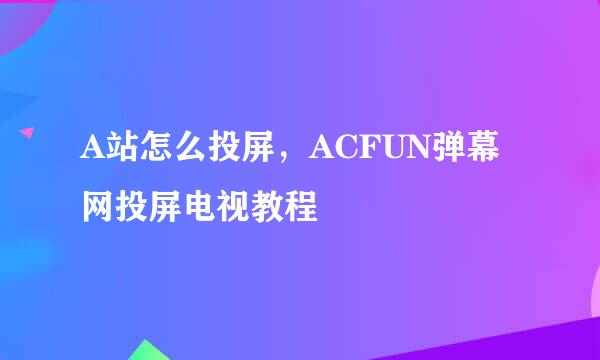 A站怎么投屏，ACFUN弹幕网投屏电视教程
