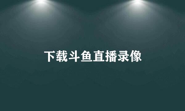 下载斗鱼直播录像