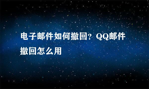 电子邮件如何撤回？QQ邮件撤回怎么用