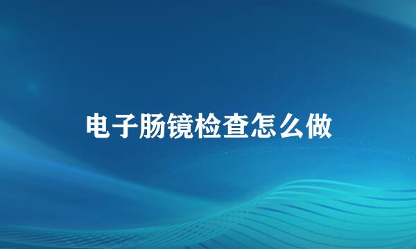 电子肠镜检查怎么做