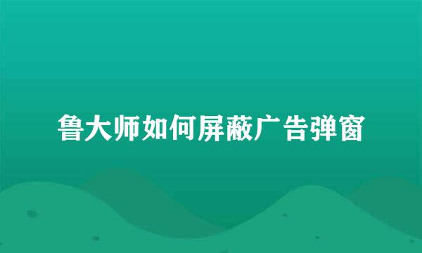 鲁大师如何屏蔽广告弹窗