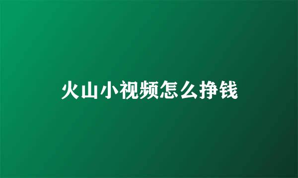 火山小视频怎么挣钱