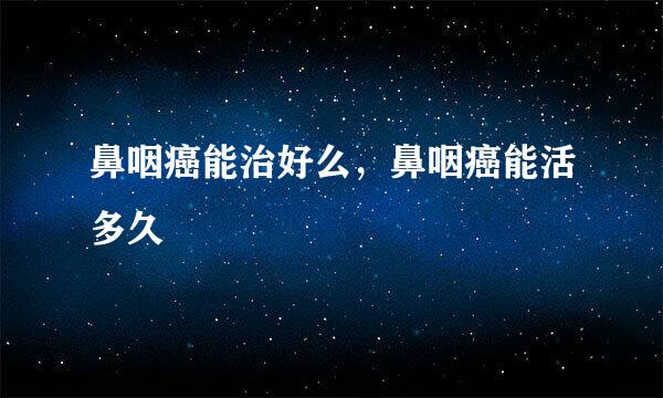 鼻咽癌能治好么，鼻咽癌能活多久