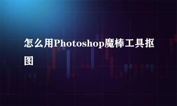 怎么用Photoshop魔棒工具抠图