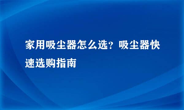 家用吸尘器怎么选？吸尘器快速选购指南