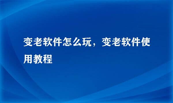 变老软件怎么玩，变老软件使用教程