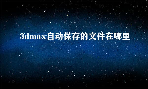 3dmax自动保存的文件在哪里