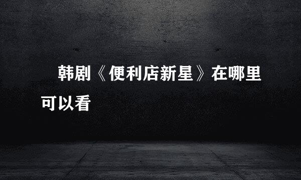 ​韩剧《便利店新星》在哪里可以看