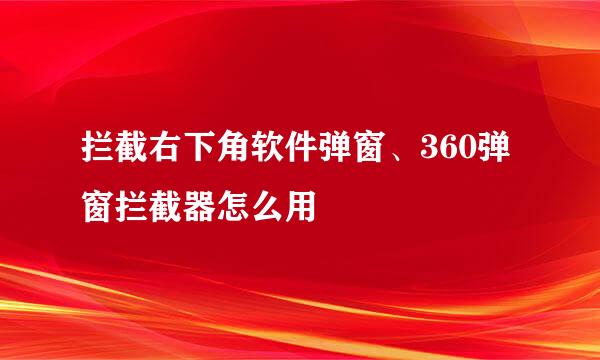 拦截右下角软件弹窗、360弹窗拦截器怎么用