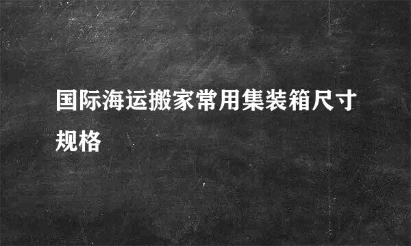 国际海运搬家常用集装箱尺寸规格