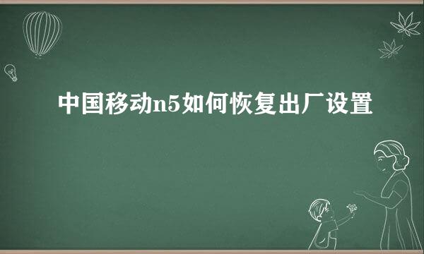 中国移动n5如何恢复出厂设置