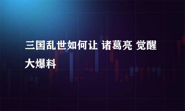 三国乱世如何让 诸葛亮 觉醒 大爆料