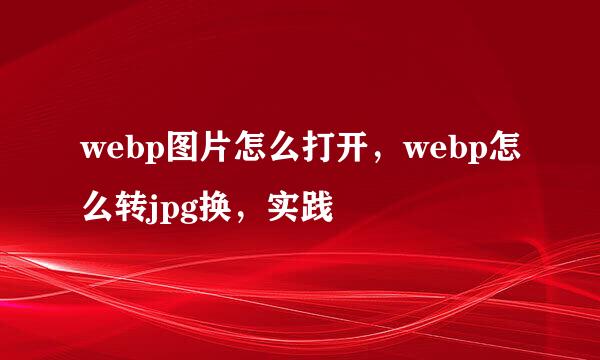webp图片怎么打开，webp怎么转jpg换，实践