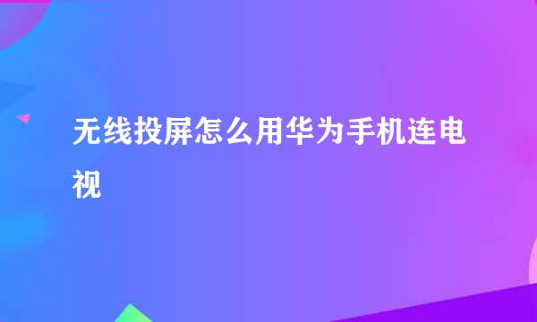 无线投屏怎么用华为手机连电视