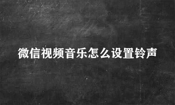 微信视频音乐怎么设置铃声