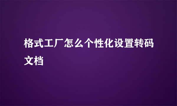 格式工厂怎么个性化设置转码文档