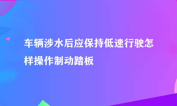 车辆涉水后应保持低速行驶怎样操作制动踏板