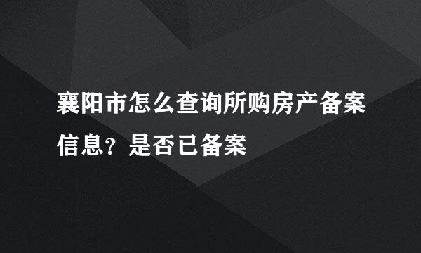 襄阳市怎么查询所购房产备案信息？是否已备案