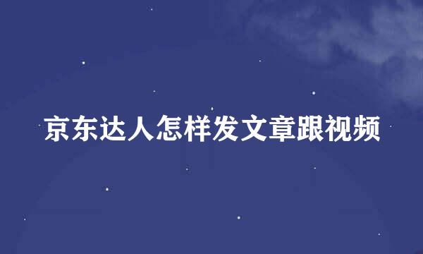 京东达人怎样发文章跟视频