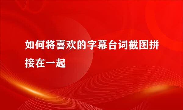 如何将喜欢的字幕台词截图拼接在一起