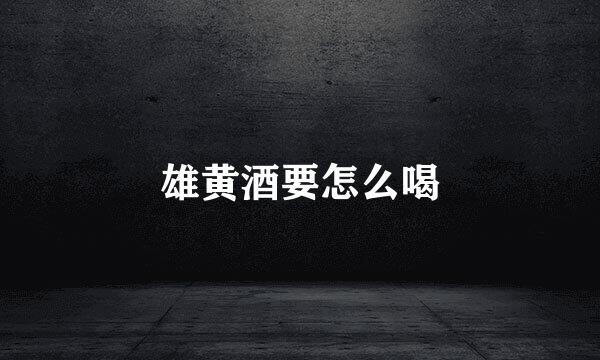 雄黄酒要怎么喝