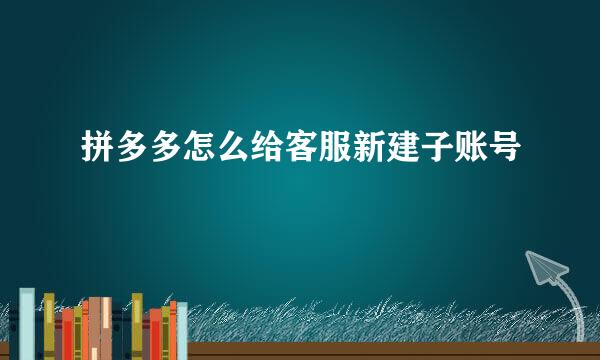 拼多多怎么给客服新建子账号