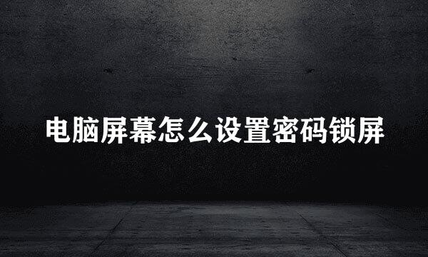 电脑屏幕怎么设置密码锁屏