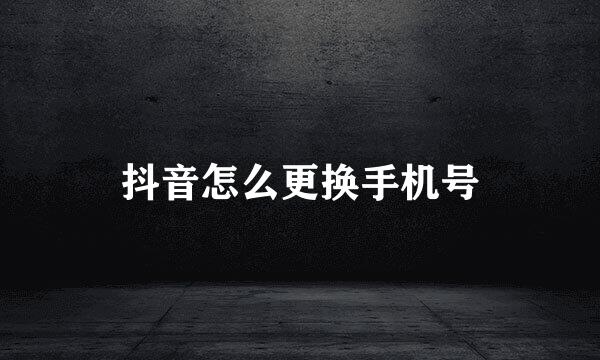 抖音怎么更换手机号