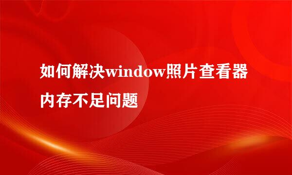 如何解决window照片查看器内存不足问题