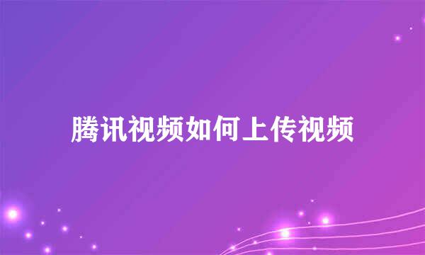 腾讯视频如何上传视频