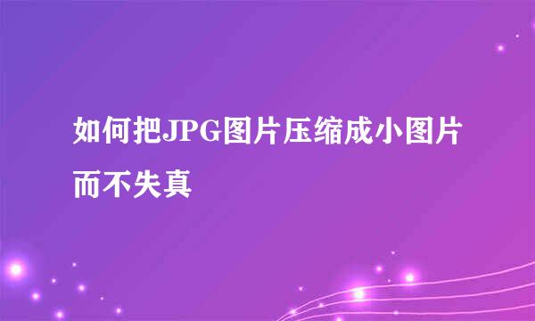 如何把JPG图片压缩成小图片而不失真