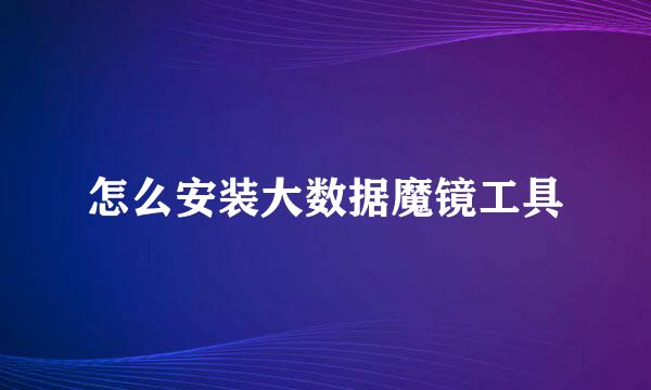 怎么安装大数据魔镜工具