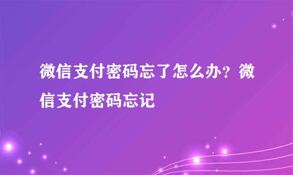 微信支付密码忘了怎么办？微信支付密码忘记