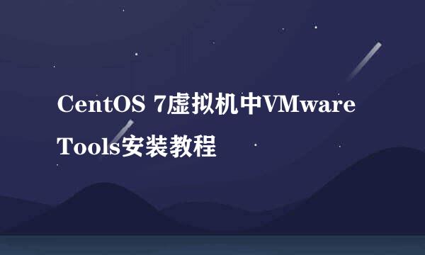 CentOS 7虚拟机中VMware Tools安装教程