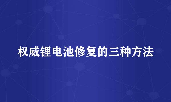 权威锂电池修复的三种方法
