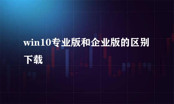 win10专业版和企业版的区别下载