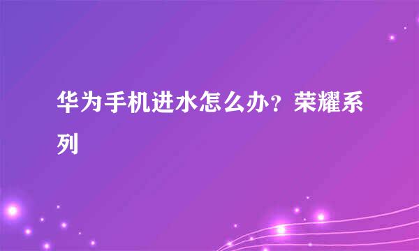 华为手机进水怎么办？荣耀系列