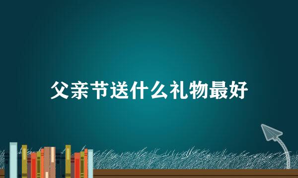 父亲节送什么礼物最好