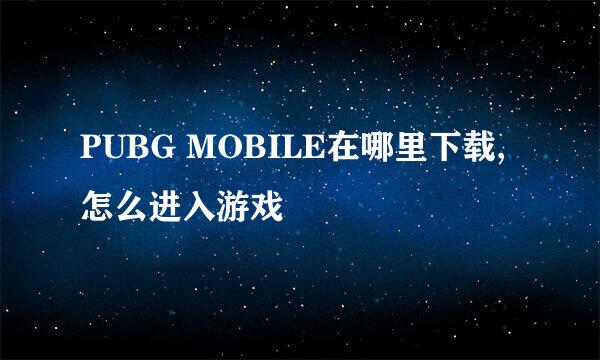 PUBG MOBILE在哪里下载,怎么进入游戏