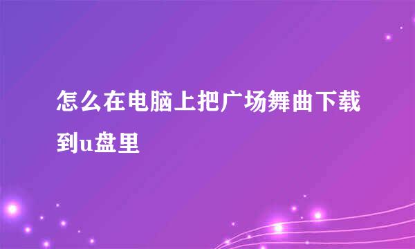 怎么在电脑上把广场舞曲下载到u盘里