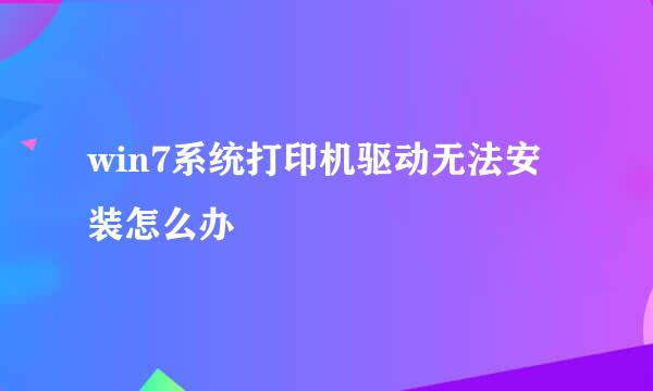 win7系统打印机驱动无法安装怎么办