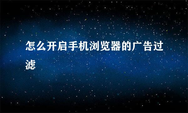 怎么开启手机浏览器的广告过滤