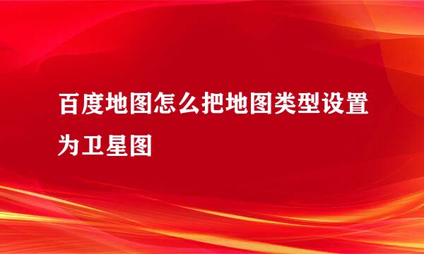 百度地图怎么把地图类型设置为卫星图