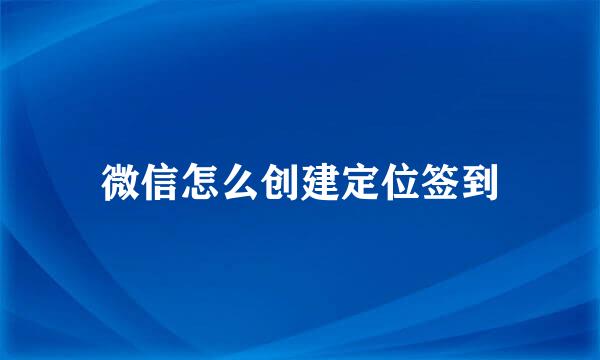 微信怎么创建定位签到