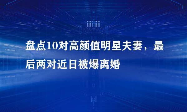 盘点10对高颜值明星夫妻，最后两对近日被爆离婚