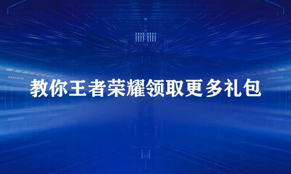 教你王者荣耀领取更多礼包