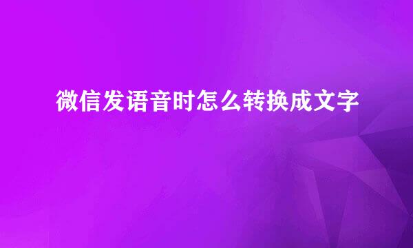 微信发语音时怎么转换成文字