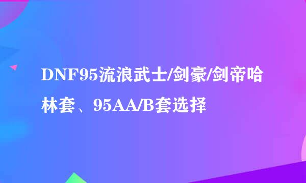 DNF95流浪武士/剑豪/剑帝哈林套、95AA/B套选择