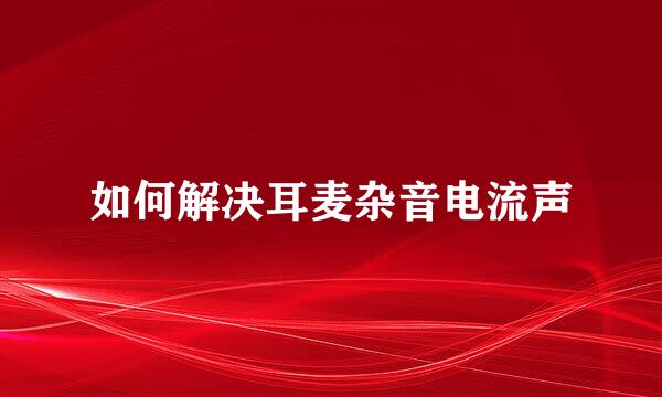 如何解决耳麦杂音电流声