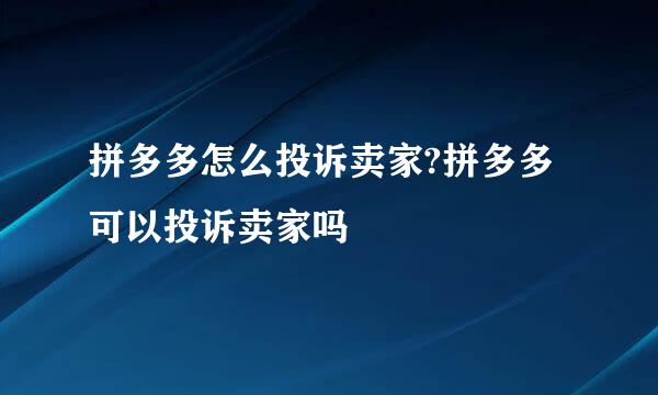 拼多多怎么投诉卖家?拼多多可以投诉卖家吗